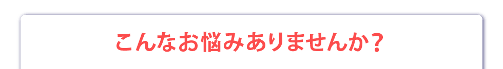 こんなお悩みありませんか？