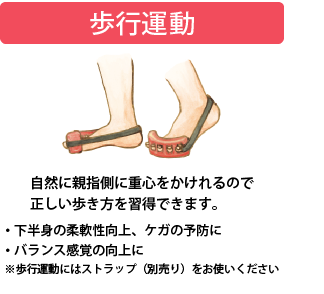 歩行運動:自然に親指側に重心をかけれるので正しい歩き方を習得できます。・下半身の柔軟性向上、ケガの予防に・バランス感覚の向上に※歩行運動にはストラップ（別売り）をお使いください