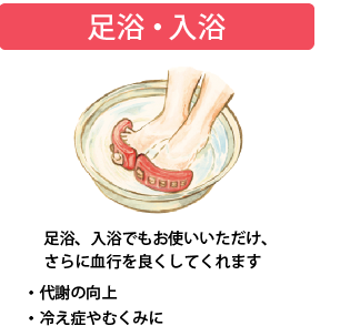 足浴・入浴:足浴、入浴でもお使いいただけ、さらに血行を良くしてくれます・代謝の向上・冷え症やむくみに