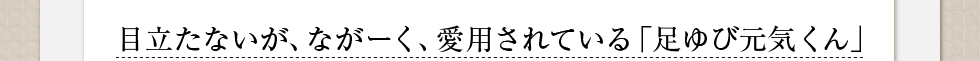 目立たないが、ながーく、愛用されている「足ゆび元気くん」