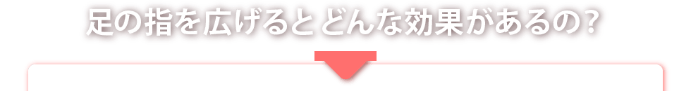足の指を広げるとどんな効果があるの?
