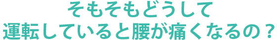 そもそもどうして運転していると腰が痛くなるの？