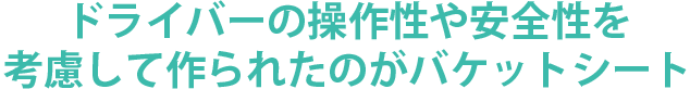 ドライバーの操作性や安全性を考慮して作られたのがバケットシート