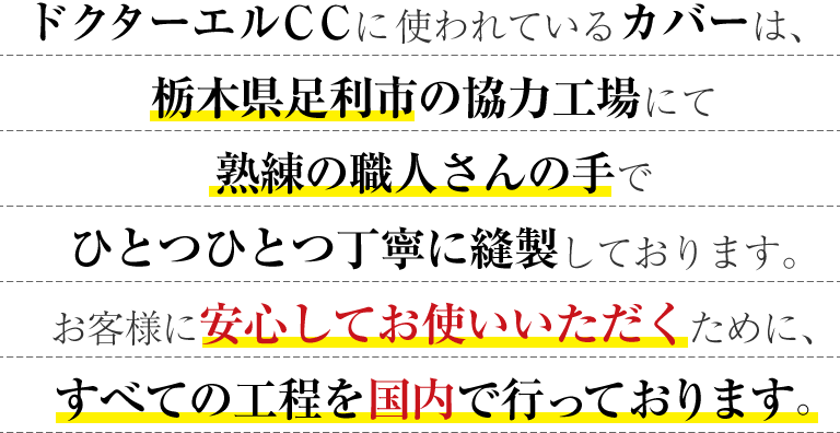 ドクターエルCCに使われている生地は、栃木県足利市の協力工場にて熟練の職人さんの手でひとつひとつ丁寧に縫製しております。お客様に安心してお使いいただくために、すべての工程を国内で行っております。