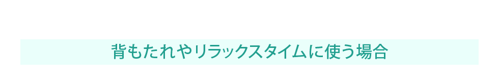 背もたれやリラックスタイムに使う場合