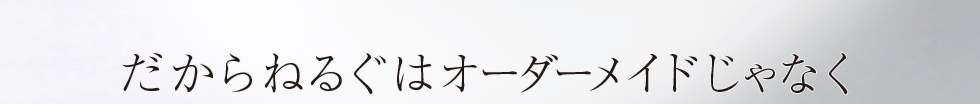 だからねるぐはオーダーメイドじゃなく