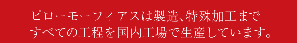 ピローモーフィアスは製造、特殊加工まですべての工程を国内工場で生産しています。