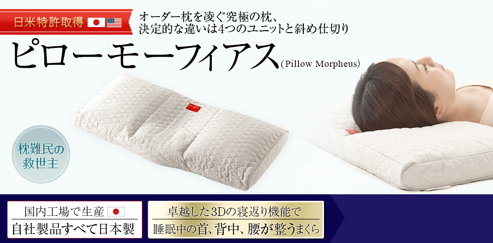 ピローモーフィアス。Pillow Morpheus。日米特許取得。オーダー枕を凌ぐ究極の枕、決定的な違いは4つのユニットと斜め仕切り。枕難民の救世主。国内工場で生産。自社製品全て日本製。卓越した3Dの寝返り機能で睡眠中の首、背中、腰が整う枕。