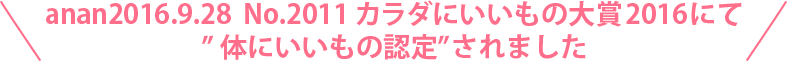 anan2016.9.28  No.2011 カラダにいいもの大賞2016にて”体にいいもの認定”されました