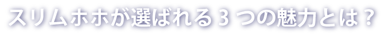 スリムホホが選ばれる3つの魅力とは？